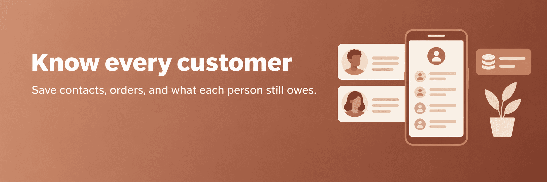 Know every customer. Save contacts, orders, and what each person still owes.